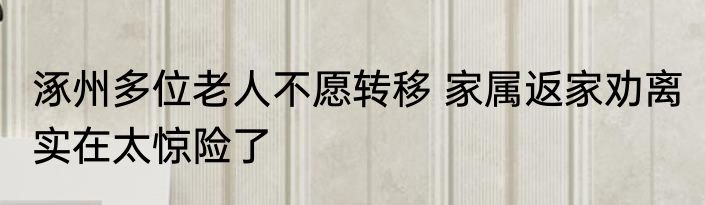 涿州多位老人不愿转移 家属返家劝离 实在太惊险了