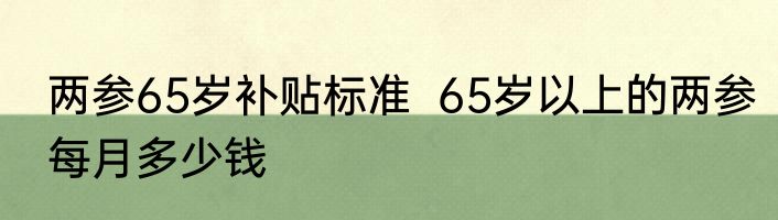 两参65岁补贴标准  65岁以上的两参每月多少钱