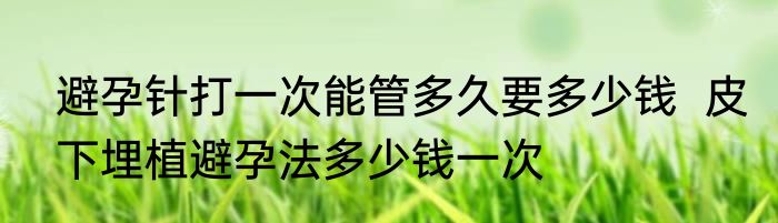 避孕针打一次能管多久要多少钱  皮下埋植避孕法多少钱一次