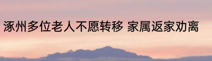 涿州多位老人不愿转移 家属返家劝离