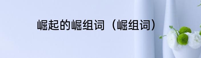 崛起的崛组词（崛组词）