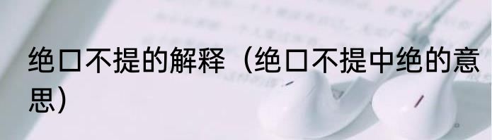 绝口不提的解释（绝口不提中绝的意思）