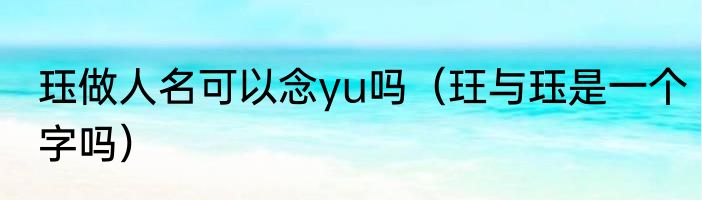 珏做人名可以念yu吗（玨与珏是一个字吗）