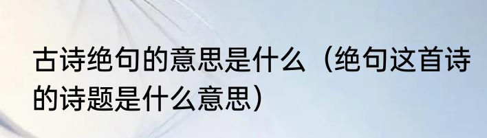 古诗绝句的意思是什么（绝句这首诗的诗题是什么意思）
