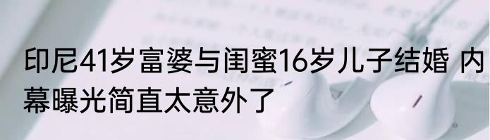 印尼41岁富婆与闺蜜16岁儿子结婚 内幕曝光简直太意外了