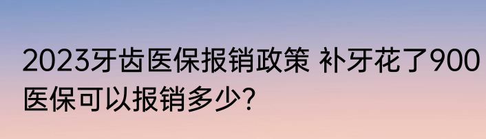 2023牙齿医保报销政策 补牙花了900医保可以报销多少？