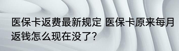 医保卡返费最新规定 医保卡原来每月返钱怎么现在没了？