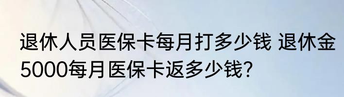 退休人员医保卡每月打多少钱 退休金5000每月医保卡返多少钱？