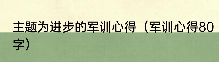 主题为进步的军训心得（军训心得80字）