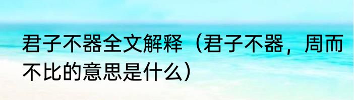 君子不器全文解释（君子不器，周而不比的意思是什么）