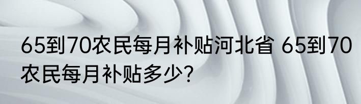 65到70农民每月补贴河北省 65到70农民每月补贴多少？