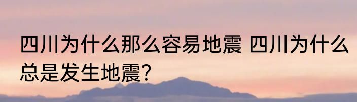 四川为什么那么容易地震 四川为什么总是发生地震？