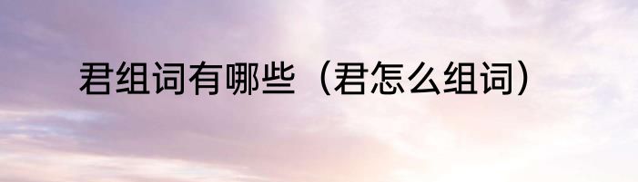 君组词有哪些（君怎么组词）