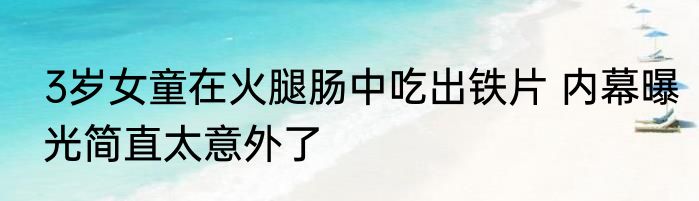 3岁女童在火腿肠中吃出铁片 内幕曝光简直太意外了