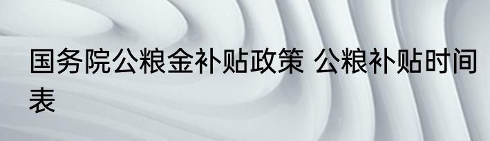 国务院公粮金补贴政策 公粮补贴时间表