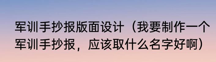 军训手抄报版面设计（我要制作一个军训手抄报，应该取什么名字好啊）