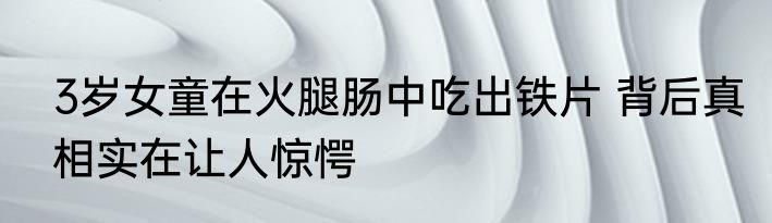 3岁女童在火腿肠中吃出铁片 背后真相实在让人惊愕