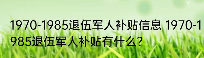1970-1985退伍军人补贴信息 1970-1985退伍军人补贴有什么？