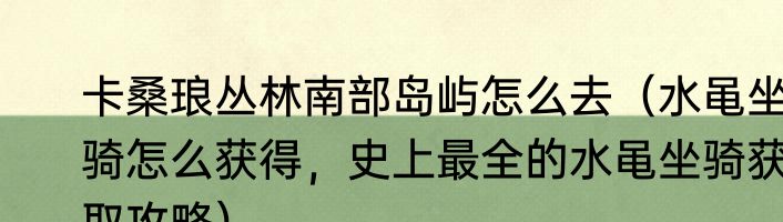 卡桑琅丛林南部岛屿怎么去（水黾坐骑怎么获得，史上最全的水黾坐骑获取攻略）