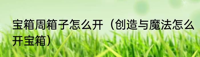 宝箱周箱子怎么开（创造与魔法怎么开宝箱）