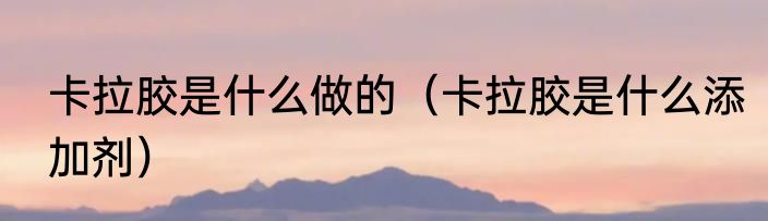 卡拉胶是什么做的（卡拉胶是什么添加剂）