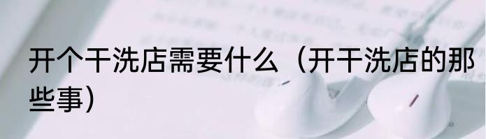开个干洗店需要什么（开干洗店的那些事）