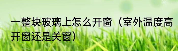 一整块玻璃上怎么开窗（室外温度高开窗还是关窗）