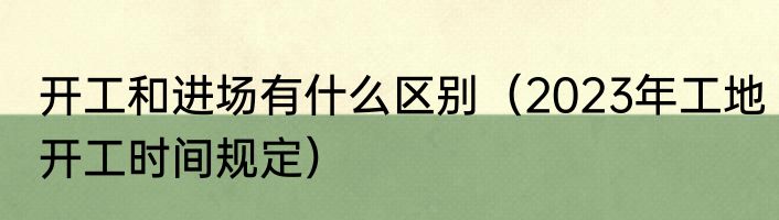开工和进场有什么区别（2023年工地开工时间规定）