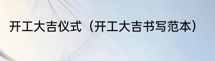 开工大吉仪式（开工大吉书写范本）