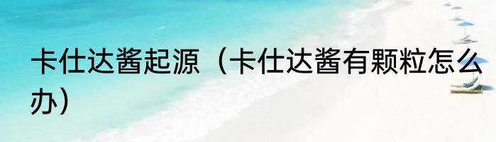 卡仕达酱起源（卡仕达酱有颗粒怎么办）