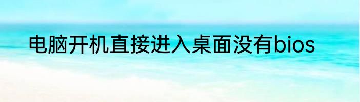 电脑开机直接进入桌面没有bios