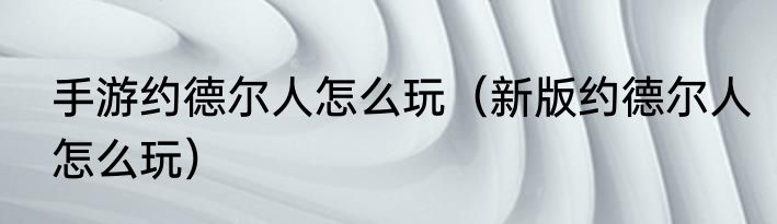 手游约德尔人怎么玩（新版约德尔人怎么玩）