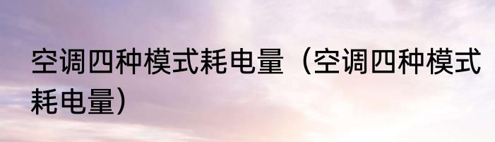 空调四种模式耗电量（空调四种模式耗电量）