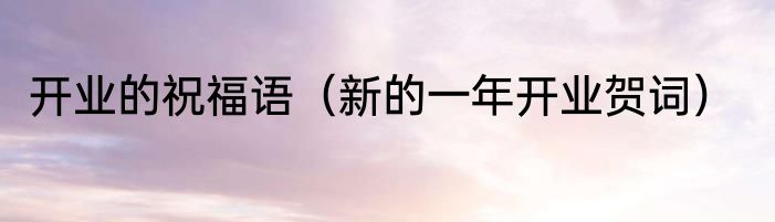 开业的祝福语（新的一年开业贺词）