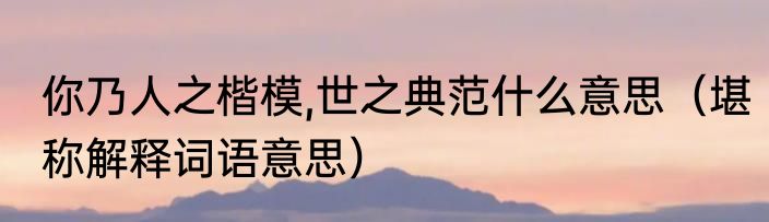 你乃人之楷模,世之典范什么意思（堪称解释词语意思）