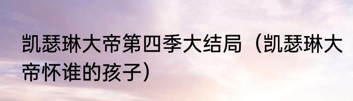 凯瑟琳大帝第四季大结局（凯瑟琳大帝怀谁的孩子）