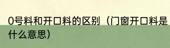 0号料和开口料的区别（门窗开口料是什么意思）
