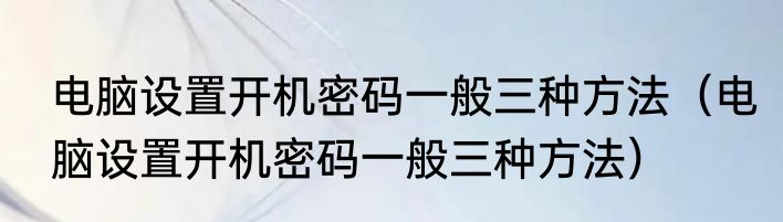 电脑设置开机密码一般三种方法（电脑设置开机密码一般三种方法）