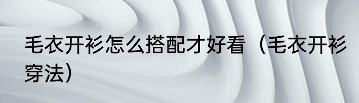 毛衣开衫怎么搭配才好看（毛衣开衫穿法）