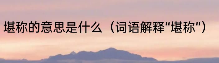 堪称的意思是什么（词语解释“堪称”）