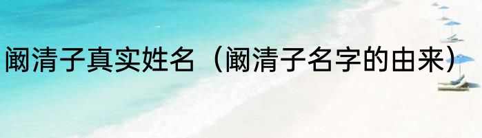 阚清子真实姓名（阚清子名字的由来）