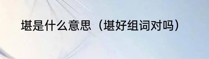 堪是什么意思（堪好组词对吗）