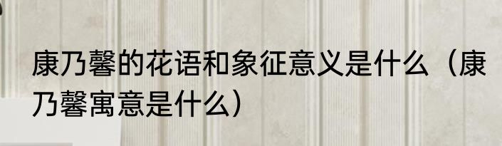 康乃馨的花语和象征意义是什么（康乃馨寓意是什么）