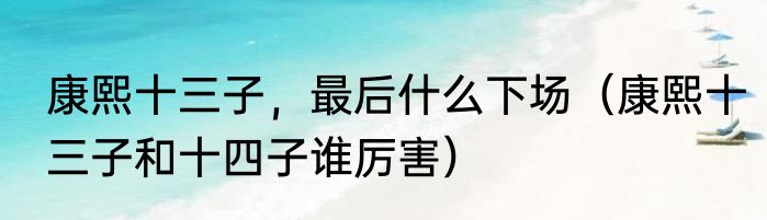 康熙十三子，最后什么下场（康熙十三子和十四子谁厉害）