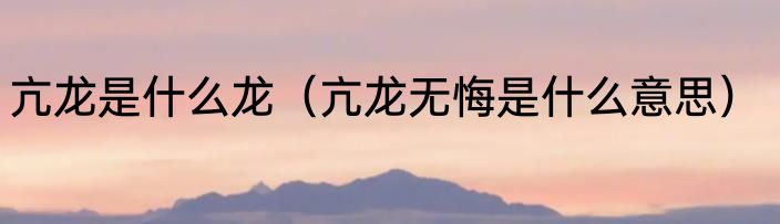 亢龙是什么龙（亢龙无悔是什么意思）