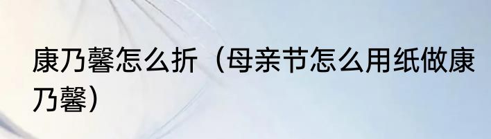 康乃馨怎么折（母亲节怎么用纸做康乃馨）