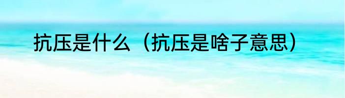 抗压是什么（抗压是啥子意思）