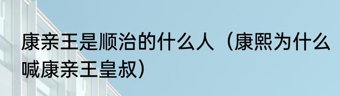 康亲王是顺治的什么人（康熙为什么喊康亲王皇叔）