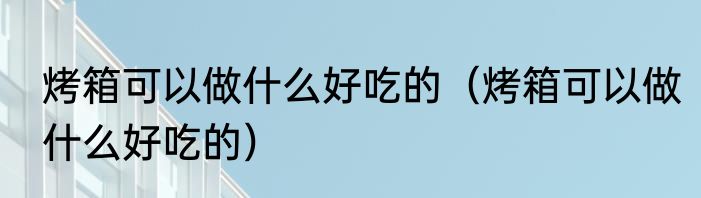 烤箱可以做什么好吃的（烤箱可以做什么好吃的）