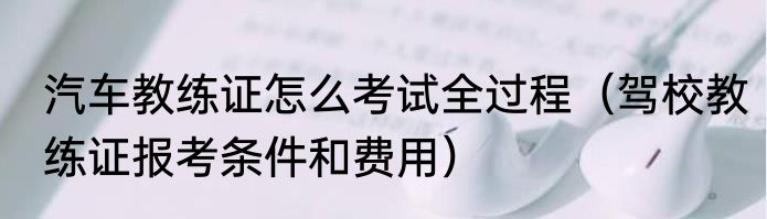 汽车教练证怎么考试全过程（驾校教练证报考条件和费用）
